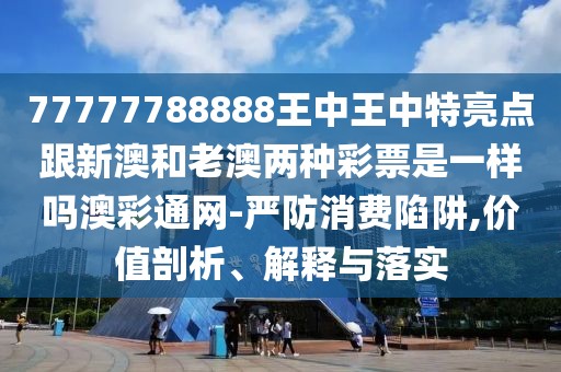 77777788888王中王中特亮點(diǎn)跟新澳和老澳兩種彩票是一樣嗎澳彩通網(wǎng)-嚴(yán)防消費(fèi)陷阱,價(jià)值剖析、解釋與落實(shí)