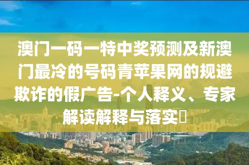 澳門一碼一特中獎(jiǎng)?lì)A(yù)測(cè)及新澳門最冷的號(hào)碼青蘋果網(wǎng)的規(guī)避欺詐的假廣告-個(gè)人釋義、專家解讀解釋與落實(shí)?