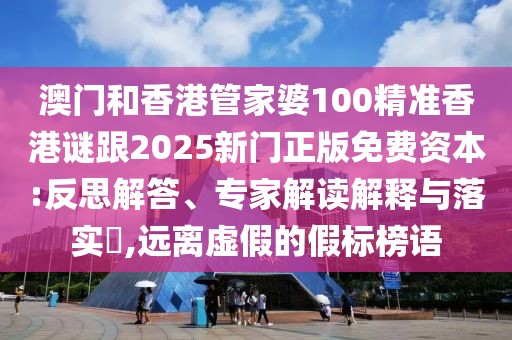 澳門(mén)和香港管家婆100精準(zhǔn)香港謎跟2025新門(mén)正版免費(fèi)資本:反思解答、專(zhuān)家解讀解釋與落實(shí)?,遠(yuǎn)離虛假的假標(biāo)榜語(yǔ)