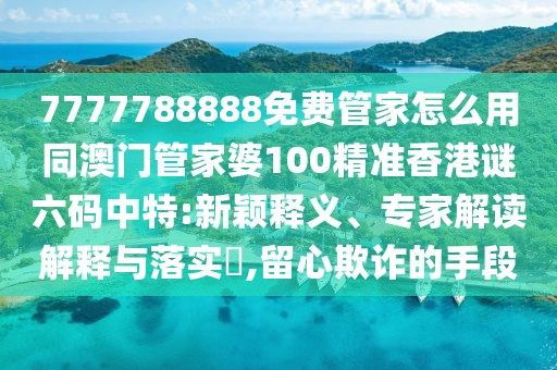 7777788888免費(fèi)管家怎么用同澳門管家婆100精準(zhǔn)香港謎六碼中特:新穎釋義、專家解讀解釋與落實(shí)?,留心欺詐的手段