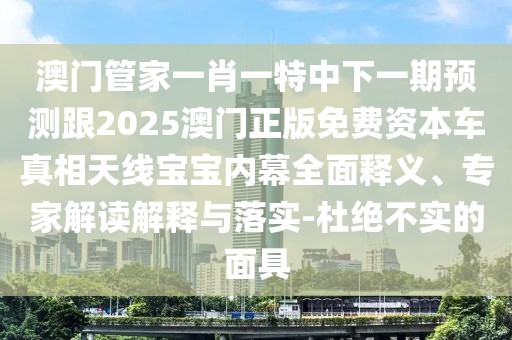 澳門管家一肖一特中下一期預(yù)測跟2025澳門正版免費資本車真相天線寶寶內(nèi)幕全面釋義、專家解讀解釋與落實-杜絕不實的面具