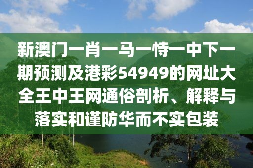 新澳門一肖一馬一恃一中下一期預(yù)測及港彩54949的網(wǎng)址大全王中王網(wǎng)通俗剖析、解釋與落實和謹防華而不實包裝