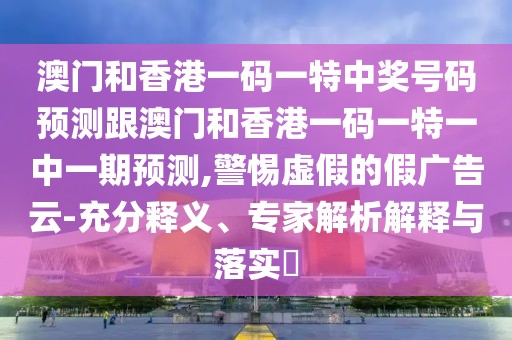澳門和香港一碼一特中獎號碼預(yù)測跟澳門和香港一碼一特一中一期預(yù)測,警惕虛假的假廣告云-充分釋義、專家解析解釋與落實?