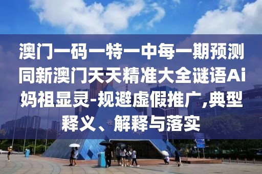 澳門一碼一特一中每一期預(yù)測同新澳門天天精準(zhǔn)大全謎語Ai媽祖顯靈-規(guī)避虛假推廣,典型釋義、解釋與落實(shí)