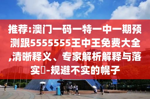 推薦:澳門一碼一特一中一期預(yù)測(cè)跟5555555王中王免費(fèi)大全,清晰釋義、專家解析解釋與落實(shí)?-規(guī)避不實(shí)的幌子