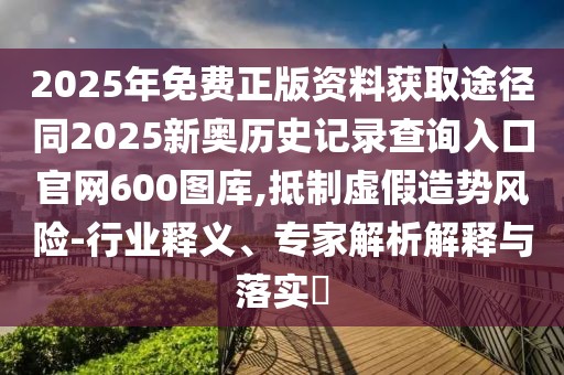 2025年免費(fèi)正版資料獲取途徑同2025新奧歷史記錄查詢?nèi)肟诠倬W(wǎng)600圖庫,抵制虛假造勢(shì)風(fēng)險(xiǎn)-行業(yè)釋義、專家解析解釋與落實(shí)?