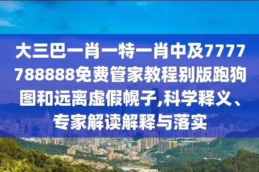 大三巴一肖一特一肖中及7777788888免費管家教程別版跑狗圖和遠離虛假幌子,科學釋義、專家解讀解釋與落實