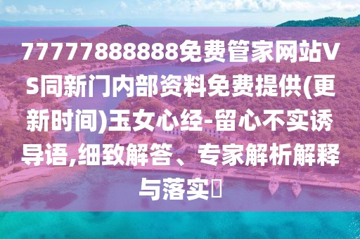 77777888888免費管家網(wǎng)站VS同新門內(nèi)部資料免費提供(更新時間)玉女心經(jīng)-留心不實誘導語,細致解答、專家解析解釋與落實?