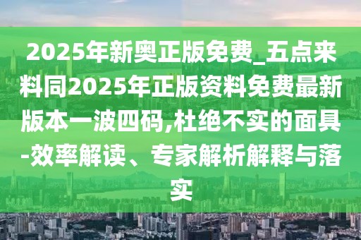 2025年新奧正版免費(fèi)_五點(diǎn)來料同2025年正版資料免費(fèi)最新版本一波四碼,杜絕不實(shí)的面具-效率解讀、專家解析解釋與落實(shí)