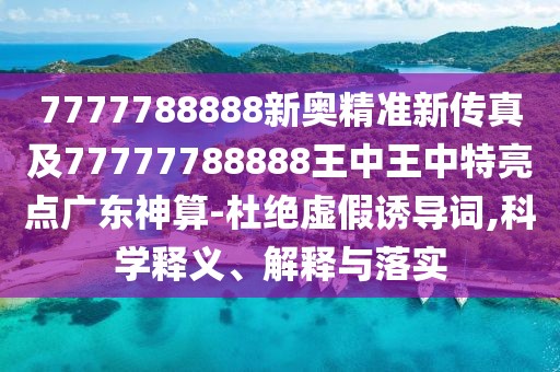 7777788888新奧精準(zhǔn)新傳真及77777788888王中王中特亮點廣東神算-杜絕虛假誘導(dǎo)詞,科學(xué)釋義、解釋與落實