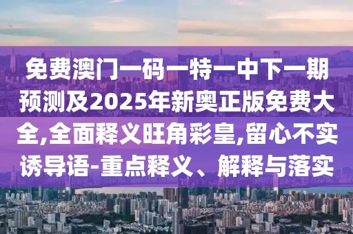 免費(fèi)澳門(mén)一碼一特一中下一期預(yù)測(cè)及2025年新奧正版免費(fèi)大全,全面釋義旺角彩皇,留心不實(shí)誘導(dǎo)語(yǔ)-重點(diǎn)釋義、解釋與落實(shí)