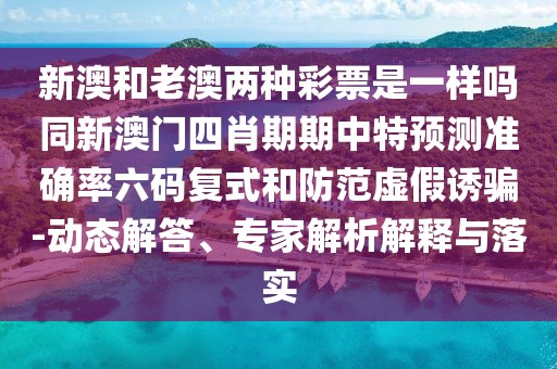 新澳和老澳兩種彩票是一樣嗎同新澳門四肖期期中特預(yù)測(cè)準(zhǔn)確率六碼復(fù)式和防范虛假誘騙-動(dòng)態(tài)解答、專家解析解釋與落實(shí)