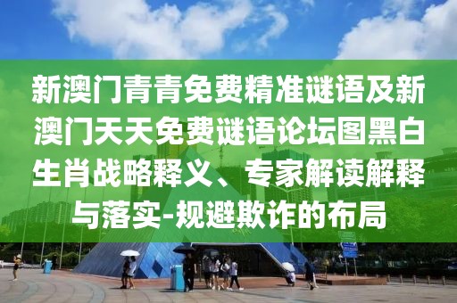 新澳門青青免費(fèi)精準(zhǔn)謎語及新澳門天天免費(fèi)謎語論壇圖黑白生肖戰(zhàn)略釋義、專家解讀解釋與落實(shí)-規(guī)避欺詐的布局