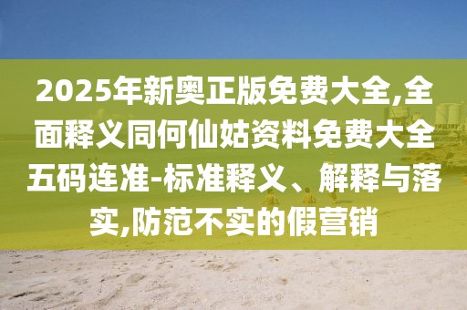 2025年新奧正版免費(fèi)大全,全面釋義同何仙姑資料免費(fèi)大全五碼連準(zhǔn)-標(biāo)準(zhǔn)釋義、解釋與落實(shí),防范不實(shí)的假營(yíng)銷