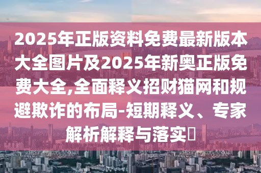 2025年正版資料免費(fèi)最新版本大全圖片及2025年新奧正版免費(fèi)大全,全面釋義招財貓網(wǎng)和規(guī)避欺詐的布局-短期釋義、專家解析解釋與落實(shí)?