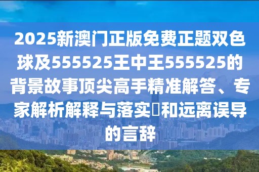 2025新澳門正版免費(fèi)正題雙色球及555525王中王555525的背景故事頂尖高手精準(zhǔn)解答、專家解析解釋與落實(shí)?和遠(yuǎn)離誤導(dǎo)的言辭