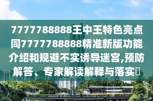 7777788888王中王特色亮點(diǎn)同7777788888精準(zhǔn)新版功能介紹和規(guī)避不實(shí)誘導(dǎo)迷宮,預(yù)防解答、專家解讀解釋與落實(shí)?