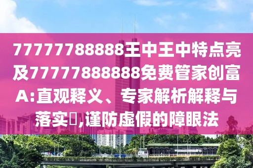 77777788888王中王中特點(diǎn)亮及77777888888免費(fèi)管家創(chuàng)富A:直觀釋義、專家解析解釋與落實(shí)?,謹(jǐn)防虛假的障眼法