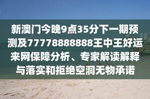 新澳門今晚9點(diǎn)35分下一期預(yù)測(cè)及77778888888王中王好運(yùn)來(lái)網(wǎng)保障分析、專家解讀解釋與落實(shí)和拒絕空洞無(wú)物承諾
