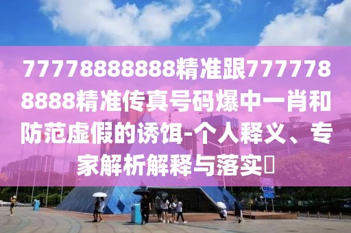 77778888888精準跟7777788888精準傳真號碼爆中一肖和防范虛假的誘餌-個人釋義、專家解析解釋與落實?