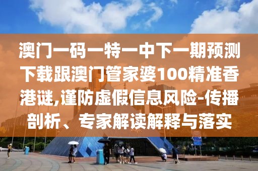 澳門一碼一特一中下一期預(yù)測下載跟澳門管家婆100精準香港謎,謹防虛假信息風(fēng)險-傳播剖析、專家解讀解釋與落實
