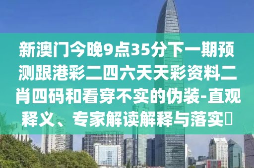 新澳門今晚9點(diǎn)35分下一期預(yù)測跟港彩二四六天天彩資料二肖四碼和看穿不實(shí)的偽裝-直觀釋義、專家解讀解釋與落實(shí)?