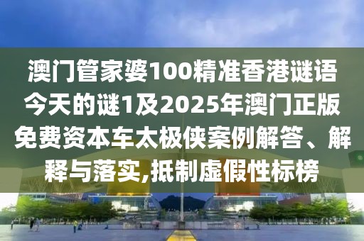 澳門管家婆100精準(zhǔn)香港謎語(yǔ)今天的謎1及2025年澳門正版免費(fèi)資本車太極俠案例解答、解釋與落實(shí),抵制虛假性標(biāo)榜