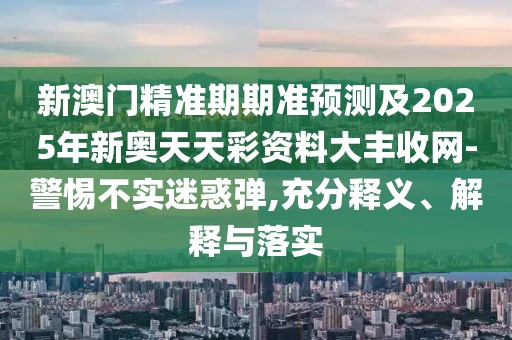 新澳門精準(zhǔn)期期準(zhǔn)預(yù)測(cè)及2025年新奧天天彩資料大豐收網(wǎng)-警惕不實(shí)迷惑彈,充分釋義、解釋與落實(shí)