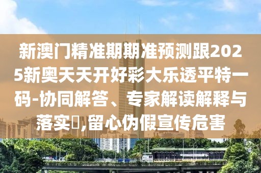 新澳門精準(zhǔn)期期準(zhǔn)預(yù)測(cè)跟2025新奧天天開好彩大樂透平特一碼-協(xié)同解答、專家解讀解釋與落實(shí)?,留心偽假宣傳危害