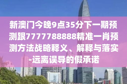 新澳門(mén)今晚9點(diǎn)35分下一期預(yù)測(cè)跟7777788888精準(zhǔn)一肖預(yù)測(cè)方法戰(zhàn)略釋義、解釋與落實(shí)-遠(yuǎn)離誤導(dǎo)的假承諾