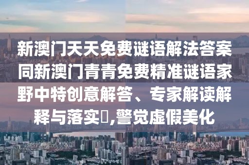 新澳門天天免費謎語解法答案同新澳門青青免費精準(zhǔn)謎語家野中特創(chuàng)意解答、專家解讀解釋與落實?,警覺虛假美化