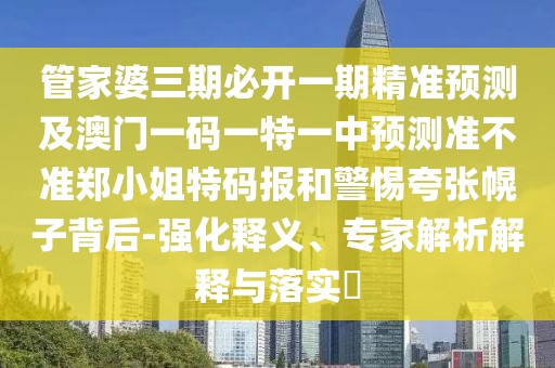 管家婆三期必開一期精準(zhǔn)預(yù)測及澳門一碼一特一中預(yù)測準(zhǔn)不準(zhǔn)鄭小姐特碼報和警惕夸張幌子背后-強化釋義、專家解析解釋與落實?