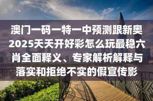 澳門一碼一特一中預(yù)測跟新奧2025天天開好彩怎么玩最穩(wěn)六肖全面釋義、專家解析解釋與落實和拒絕不實的假宣傳影