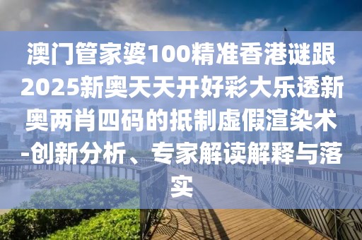 澳門管家婆100精準(zhǔn)香港謎跟2025新奧天天開(kāi)好彩大樂(lè)透新奧兩肖四碼的抵制虛假渲染術(shù)-創(chuàng)新分析、專家解讀解釋與落實(shí)
