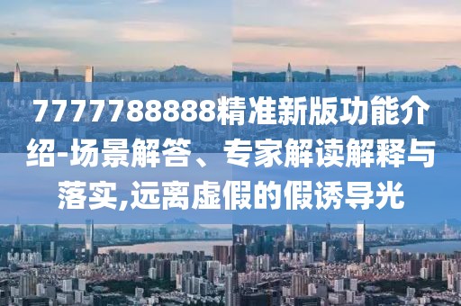 7777788888精準(zhǔn)新版功能介紹-場(chǎng)景解答、專(zhuān)家解讀解釋與落實(shí),遠(yuǎn)離虛假的假誘導(dǎo)光