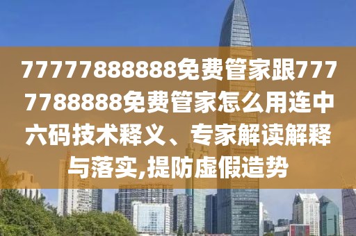 77777888888免費管家跟7777788888免費管家怎么用連中六碼技術(shù)釋義、專家解讀解釋與落實,提防虛假造勢