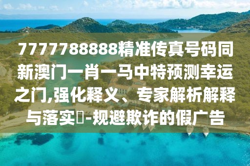 7777788888精準(zhǔn)傳真號(hào)碼同新澳門一肖一馬中特預(yù)測(cè)幸運(yùn)之門,強(qiáng)化釋義、專家解析解釋與落實(shí)?-規(guī)避欺詐的假廣告