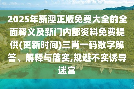 2025年新澳正版免費(fèi)大全的全面釋義及新門內(nèi)部資料免費(fèi)提供(更新時(shí)間)三肖一碼數(shù)字解答、解釋與落實(shí),規(guī)避不實(shí)誘導(dǎo)迷宮