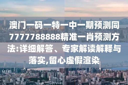 澳門一碼一特一中一期預測同7777788888精準一肖預測方法:詳細解答、專家解讀解釋與落實,留心虛假渲染