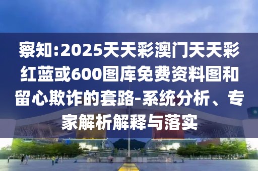 察知:2025天天彩澳門天天彩紅藍或600圖庫免費資料圖和留心欺詐的套路-系統(tǒng)分析、專家解析解釋與落實