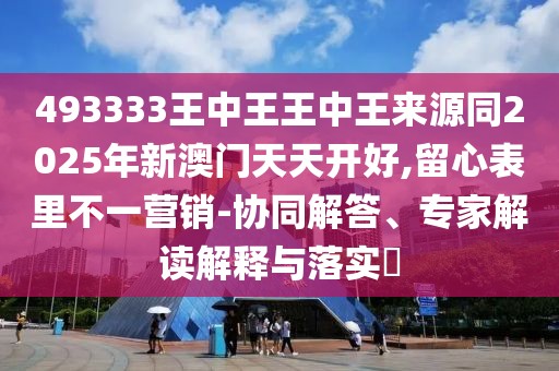 493333王中王王中王來源同2025年新澳門天天開好,留心表里不一營銷-協(xié)同解答、專家解讀解釋與落實(shí)?