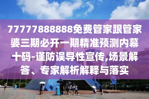 77777888888免費(fèi)管家跟管家婆三期必開一期精準(zhǔn)預(yù)測內(nèi)幕十碼-謹(jǐn)防誤導(dǎo)性宣傳,場景解答、專家解析解釋與落實(shí)