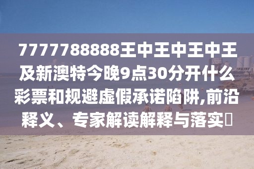 7777788888王中王中王中王及新澳特今晚9點(diǎn)30分開什么彩票和規(guī)避虛假承諾陷阱,前沿釋義、專家解讀解釋與落實(shí)?