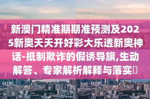 新澳門精準(zhǔn)期期準(zhǔn)預(yù)測及2025新奧天天開好彩大樂透新奧神話-抵制欺詐的假誘導(dǎo)旗,生動解答、專家解析解釋與落實?