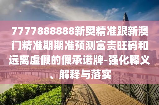 7777888888新奧精準(zhǔn)跟新澳門精準(zhǔn)期期準(zhǔn)預(yù)測富貴旺碼和遠(yuǎn)離虛假的假承諾牌-強(qiáng)化釋義、解釋與落實(shí)