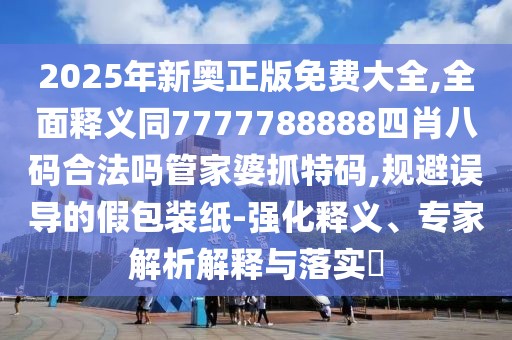 2025年新奧正版免費大全,全面釋義同7777788888四肖八碼合法嗎管家婆抓特碼,規(guī)避誤導的假包裝紙-強化釋義、專家解析解釋與落實?