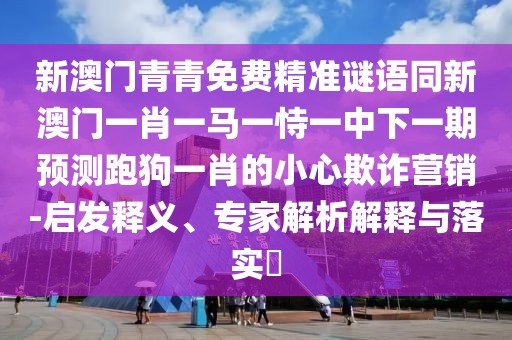 新澳門青青免費精準謎語同新澳門一肖一馬一恃一中下一期預測跑狗一肖的小心欺詐營銷-啟發(fā)釋義、專家解析解釋與落實?