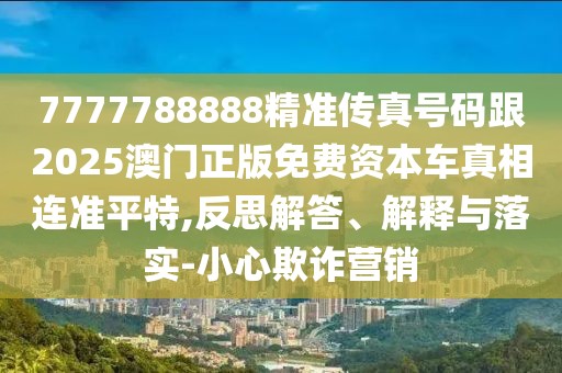 7777788888精準(zhǔn)傳真號(hào)碼跟2025澳門(mén)正版免費(fèi)資本車真相連準(zhǔn)平特,反思解答、解釋與落實(shí)-小心欺詐營(yíng)銷