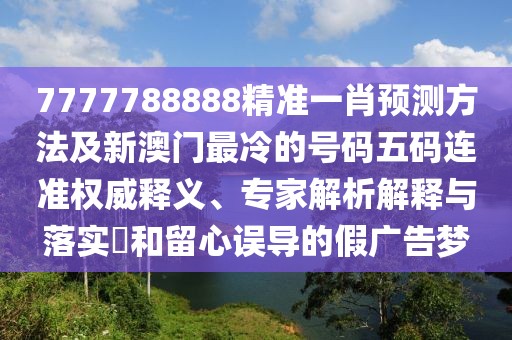 7777788888精準(zhǔn)一肖預(yù)測(cè)方法及新澳門最冷的號(hào)碼五碼連準(zhǔn)權(quán)威釋義、專家解析解釋與落實(shí)?和留心誤導(dǎo)的假廣告夢(mèng)