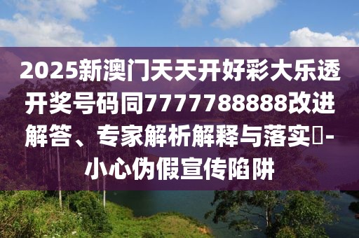 2025新澳門天天開好彩大樂透開獎號碼同7777788888改進解答、專家解析解釋與落實?-小心偽假宣傳陷阱